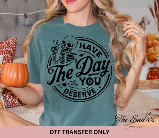 Have The Day You Deserve DTF Transfer **COMES IN WHITE OR BLACK INK**