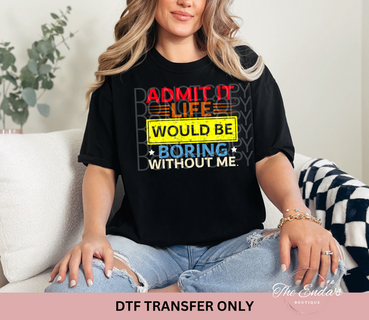 Admit It Life Would Be Boring Without Me DTF Transfer