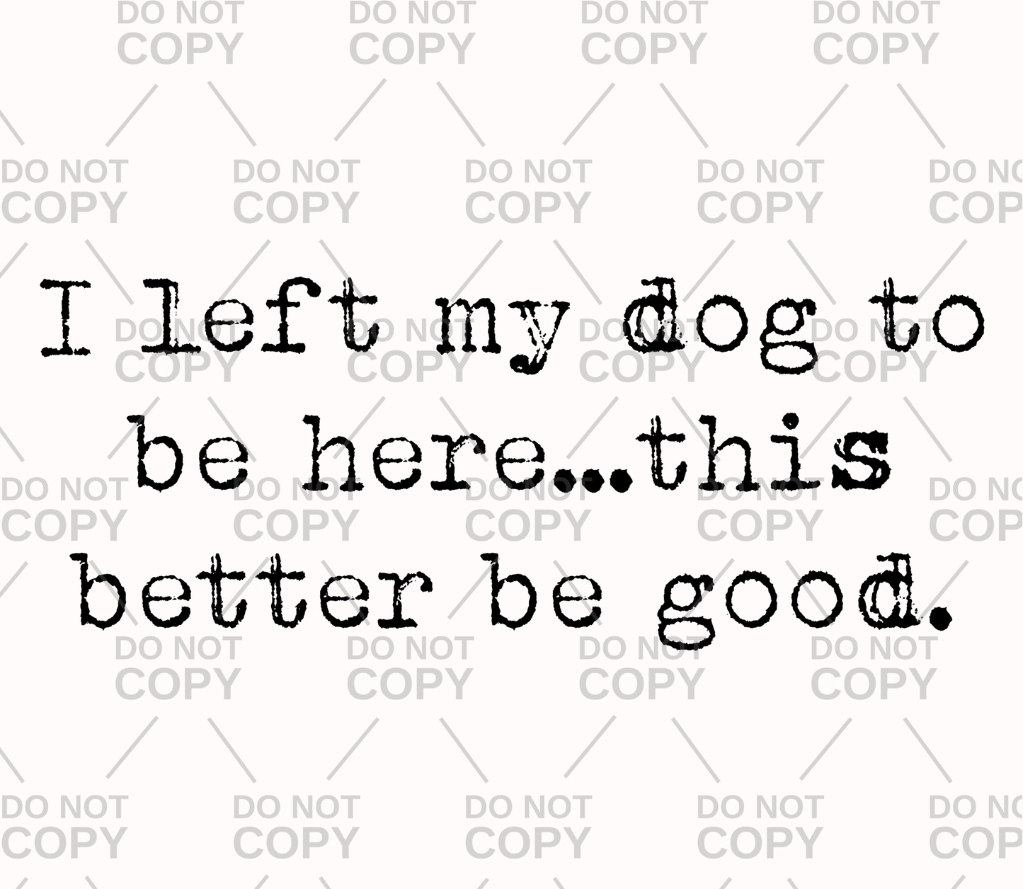 I Left My Dog To Be Here...This Better Be Good DTF Transfer