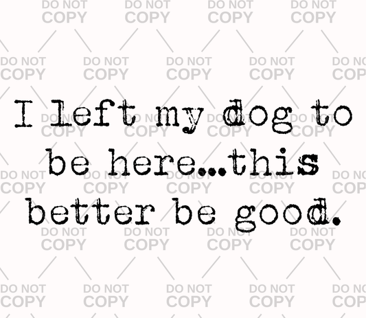 I Left My Dog To Be Here...This Better Be Good DTF Transfer