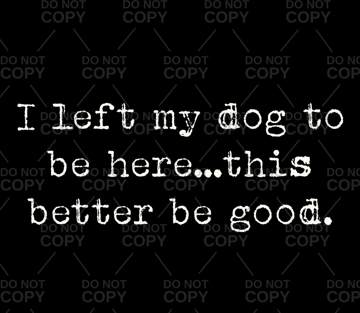 I Left My Dog To Be Here...This Better Be Good DTF Transfer