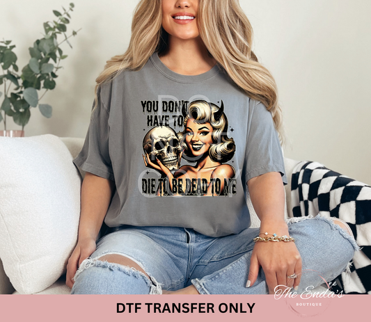 You Don't Have To Die To Be Dead To Me DTF Transfer