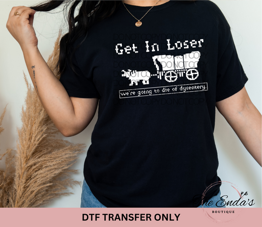 Get In Loser We're Going To Die Of Dysentery DTF Transfer **AVAILABLE IN BLACK AND WHITE**